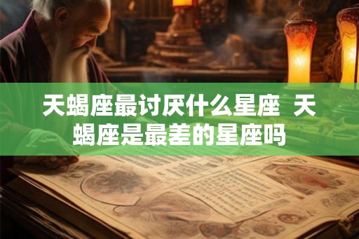 天蝎座最讨厌什么星座  天蝎座是最差的星座吗