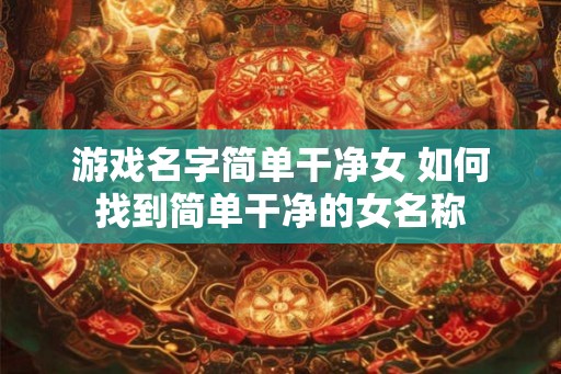 游戏名字简单干净女 如何找到简单干净的女名称