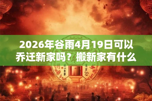 2026年谷雨4月19日可以乔迁新家吗？搬新家有什么讲究？