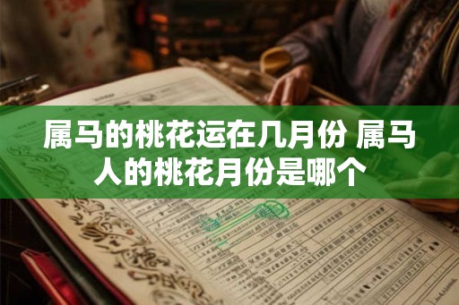 属马的桃花运在几月份 属马人的桃花月份是哪个 属马的桃花运在几月份 属马人的桃花月份是哪个