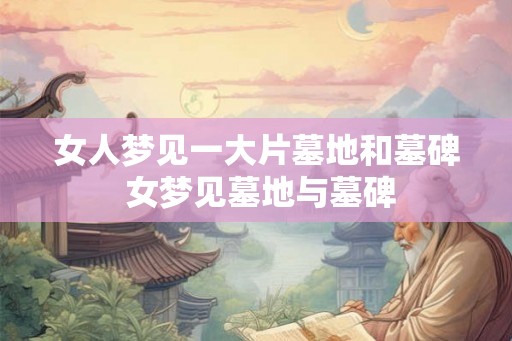 女人梦见一大片墓地和墓碑 女梦见墓地与墓碑 女人梦见一大片墓地和墓碑 女梦见墓地与墓碑