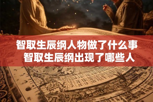 智取生辰纲人物做了什么事  智取生辰纲出现了哪些人物
