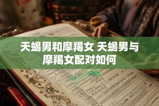 天蝎男和摩羯女 天蝎男与摩羯女配对如何