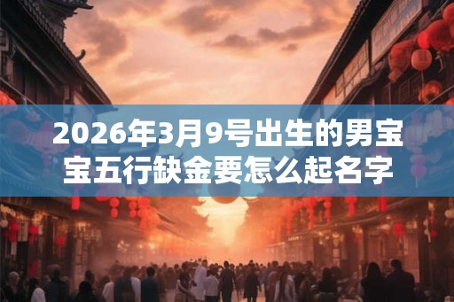 2026年3月9号出生的男宝宝五行缺金要怎么起名字