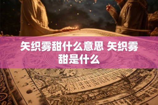 矢织雾甜什么意思 矢织雾甜是什么