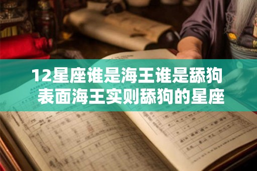 12星座谁是海王谁是舔狗  表面海王实则舔狗的星座