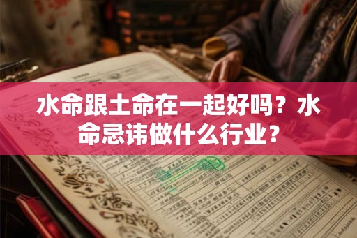 水命跟土命在一起好吗?水命忌讳做什么行业? 水命跟土命在一起好吗?水命忌讳做什么行业?