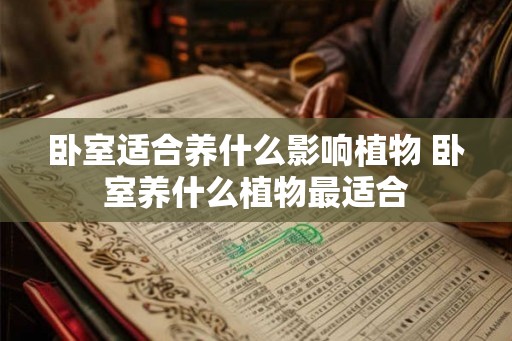 卧室适合养什么影响植物 卧室养什么植物最适合