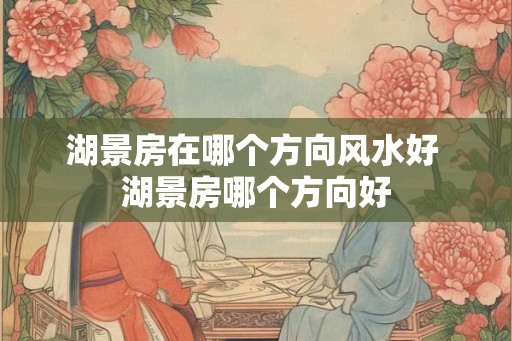 湖景房在哪个方向风水好 湖景房哪个方向好