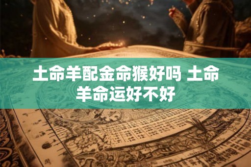 土命羊配金命猴好吗 土命羊命运好不好