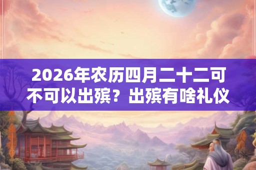 2026年农历四月二十二可不可以出殡？出殡有啥礼仪？