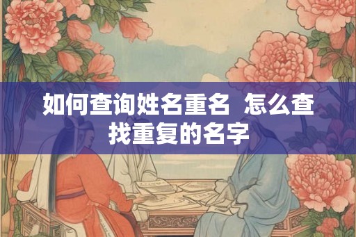 如何查询姓名重名 怎么查找重复的名字 如何查询姓名重名 怎么查找重复的名字