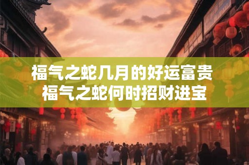 福气之蛇几月的好运富贵 福气之蛇何时招财进宝