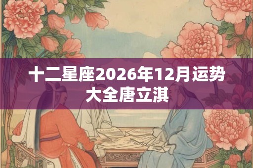 十二星座2026年12月运势大全唐立淇