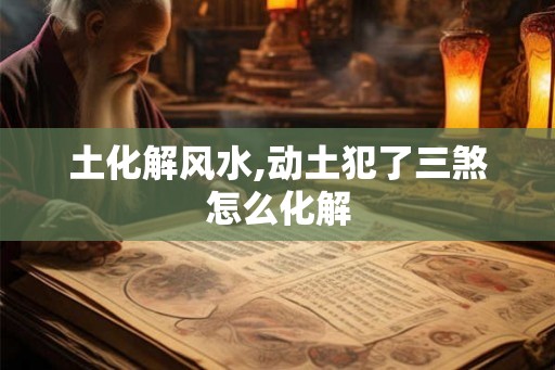 土化解风水,动土犯了三煞怎么化解 土化解风水,动土犯了三煞怎么化解