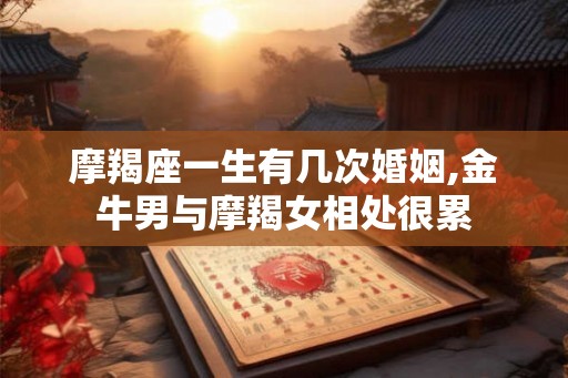 摩羯座一生有几次婚姻,金牛男与摩羯女相处很累