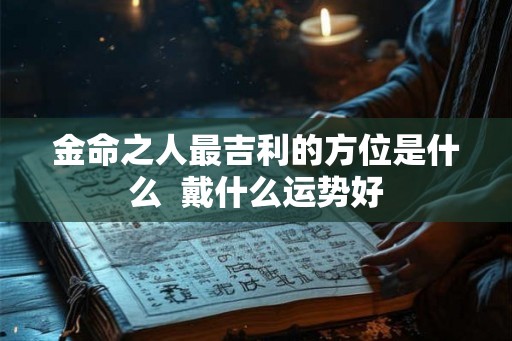金命之人最吉利的方位是什么  戴什么运势好