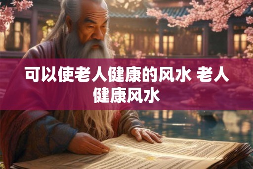 可以使老人健康的风水 老人健康风水