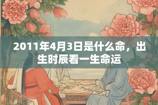 2011年4月3日是什么命，出生时辰看一生命运