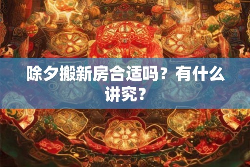 除夕搬新房合适吗？有什么讲究？