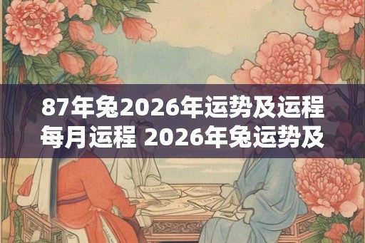 87年兔2026年运势及运程每月运程 2026年兔运势及每月运程如何