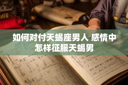 如何对付天蝎座男人 感情中怎样征服天蝎男