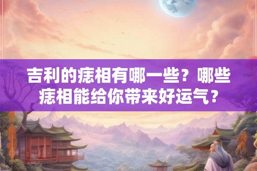 吉利的痣相有哪一些?哪些痣相能给你带来好运气? 吉利的痣相有哪一些?哪些痣相能给你带来好运气?