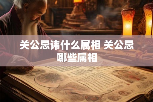 关公忌讳什么属相 关公忌哪些属相