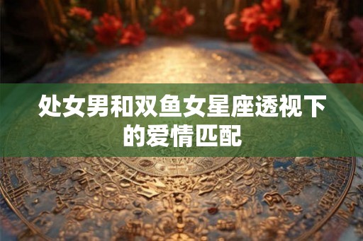 处女男和双鱼女星座透视下的爱情匹配