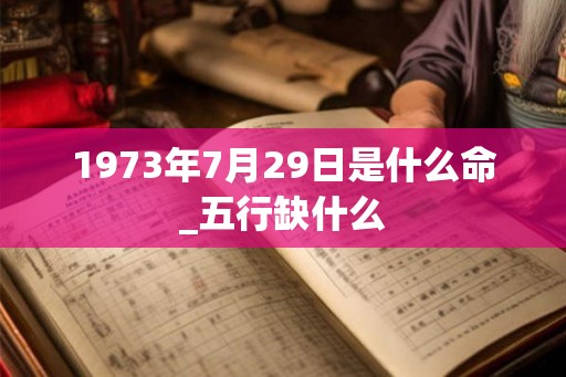1973年7月29日是什么命_五行缺什么 1973年7月29日是什么命_五行缺什么