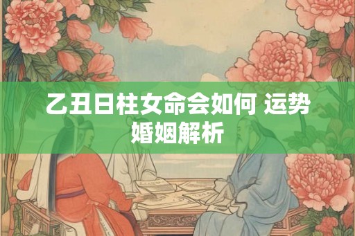 乙丑日柱女命会如何 运势婚姻解析