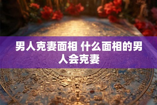 男人克妻面相 什么面相的男人会克妻
