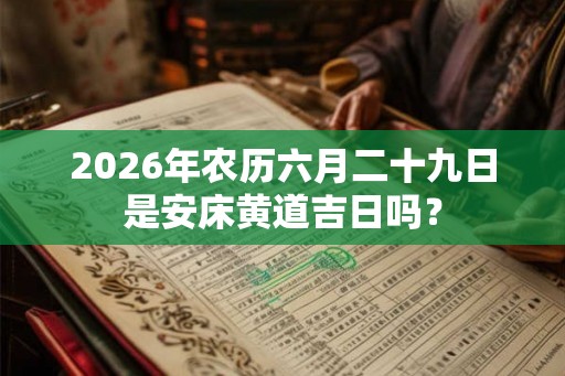 2026年农历六月二十九日是安床黄道吉日吗? 2026年农历六月二十九日是安床黄道吉日吗?