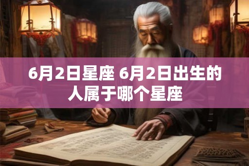 6月2日星座 6月2日出生的人属于哪个星座 6月2日星座 6月2日出生的人属于哪个星座