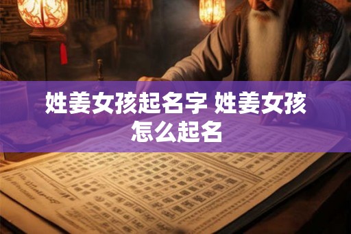 姓姜女孩起名字 姓姜女孩怎么起名 姓姜女孩起名字 姓姜女孩怎么起名