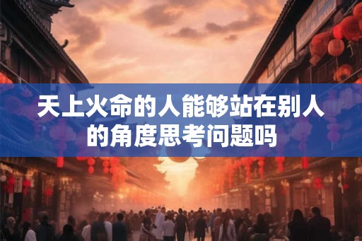 天上火命的人能够站在别人的角度思考问题吗