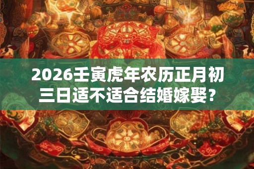 2026壬寅虎年农历正月初三日适不适合结婚嫁娶？