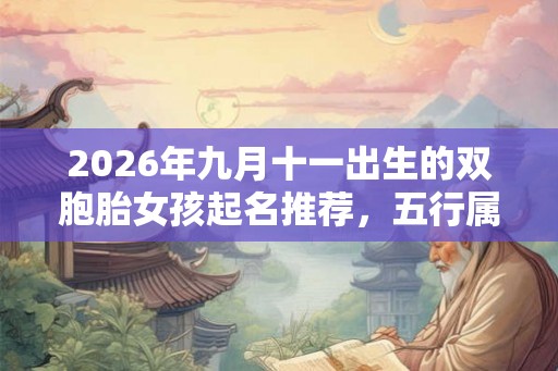2026年九月十一出生的双胞胎女孩起名推荐,五行属什么 2026年九月十一出生的双胞胎女孩起名推荐,五行属什么