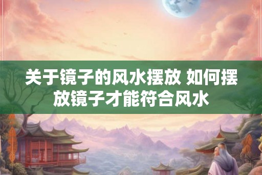 关于镜子的风水摆放 如何摆放镜子才能符合风水 关于镜子的风水摆放 如何摆放镜子才能符合风水
