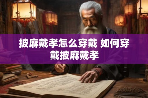 披麻戴孝怎么穿戴 如何穿戴披麻戴孝