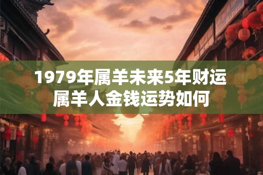 1979年属羊未来5年财运 属羊人金钱运势如何