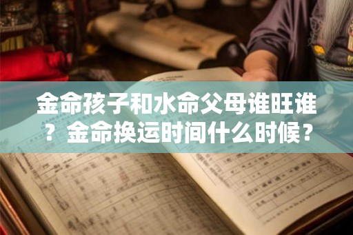 金命孩子和水命父母谁旺谁？金命换运时间什么时候？