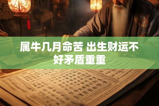 属牛几月命苦 出生财运不好矛盾重重 属牛几月命苦 出生财运不好矛盾重重