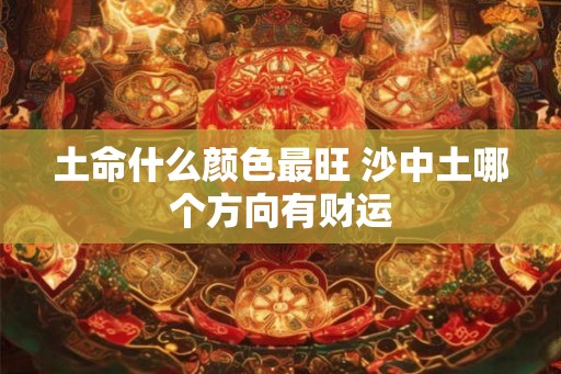土命什么颜色最旺 沙中土哪个方向有财运