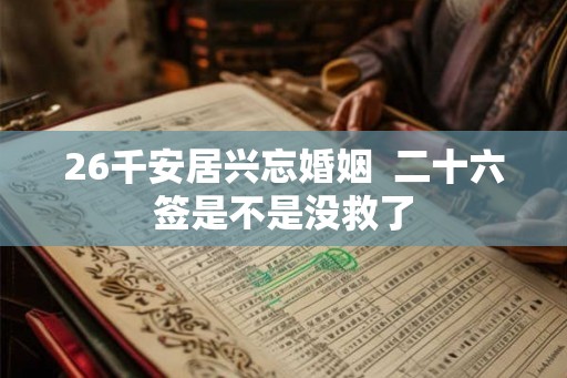 26千安居兴忘婚姻 二十六签是不是没救了 26千安居兴忘婚姻 二十六签是不是没救了