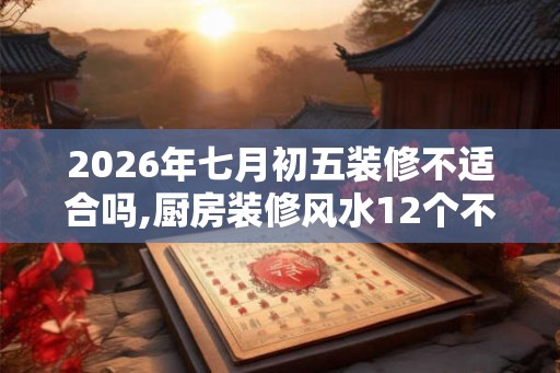 2026年七月初五装修不适合吗,厨房装修风水12个不吉