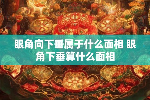 眼角向下垂属于什么面相 眼角下垂算什么面相