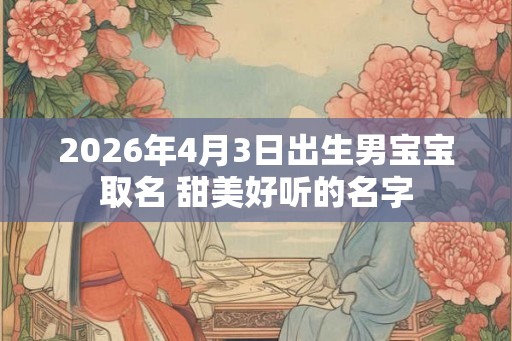 2026年4月3日出生男宝宝取名 甜美好听的名字