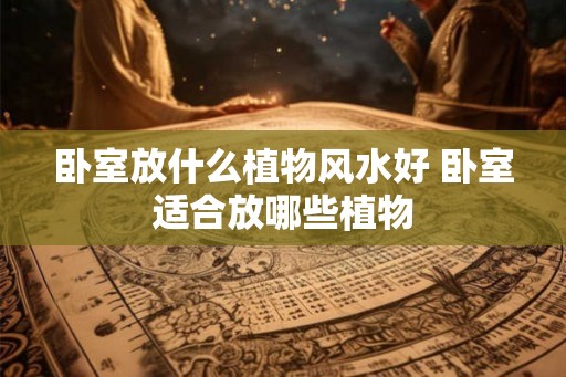 卧室放什么植物风水好 卧室适合放哪些植物