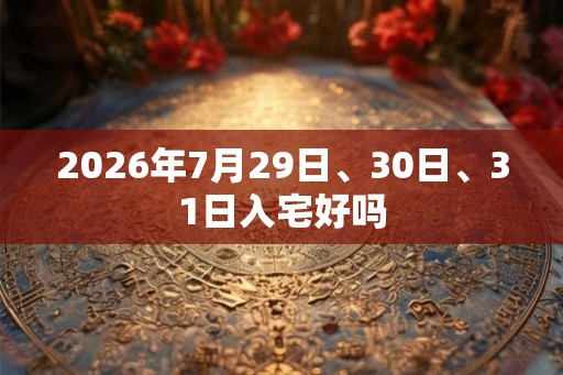 2026年7月29日、30日、31日入宅好吗